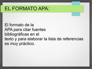EL FORMATO APA:
El formato de la
APA para citar fuentes
bibliográficas en el
texto y para elaborar la lista de referencias
es muy práctico.

 