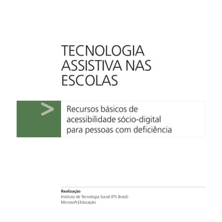 TECNOLOGIA
    ASSISTIVA NAS
    ESCOLAS

>      Recursos básicos de
       acessibilidade sócio-digital
       para pessoas com deficiência




    Realização
    Instituto de Tecnologia Social (ITS Brasil)
    Microsoft | Educação
 
