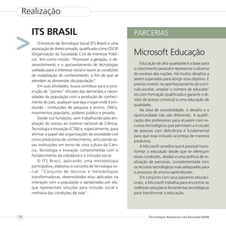 Realização

     ITS BRASIL                                                PARCERIAS
>        O Instituto de Tecnologia Social (ITS Brasil) é uma
     associação de direito privado, qualificada como OSCIP
     (Organização da Sociedade Civil de Interesse Públi-
     co). Tem como missão: “Promover a geração, o de-
                                                               Microsoft Educação
     senvolvimento e o aproveitamento de tecnologias               Educação de alta qualidade é a base para
     voltadas para o interesse social e reunir as condições    o crescimento pessoal e representa o alicerce
     de mobilização do conhecimento, a fim de que se           do sucesso das nações. Há muitos desafios a
     atendam as demandas da população”.                        serem superados para atingir esse objetivo. É
                                                               preciso investir no aperfeiçoamento do currí-
         Em suas atividades, busca contribuir para a cons-
                                                               culo escolar, ampliar o número de educado-
     trução de “pontes” eficazes das demandas e neces-
                                                               res com formação qualificada e garantir o di-
     sidades da população com a produção de conheci-
                                                               reito de acesso universal a uma educação de
     mento do país, qualquer que seja o lugar onde é pro-
                                                               qualidade.
     duzido - instituições de pesquisa e ensino, ONGs,
                                                                   Na área de acessibilidade, o desafio e a
     movimentos populares, poderes público e privado.
                                                               oportunidade não são diferentes. A qualifi-
         Desde sua fundação, vem trabalhando pela am-
                                                               cação dos professores para atuarem com re-
     pliação do acesso ao sistema nacional de Ciência,
                                                               cursos tecnológicos que permitam a inclusão
     Tecnologia e Inovação (CT&I) e, especialmente, para       de pessoas com deficiência é fundamental
     afirmar o papel das organizações da sociedade civil       para que essa inclusão aconteça de maneira
     como produtoras de conhecimento, articulando es-          produtiva.
     sas instituições em torno de uma cultura da Ciên-             A Microsoft acredita que é possível trans-
     cia, Tecnologia e Inovação comprometida com o             formar a educação desde que se ofereçam
     fortalecimento da cidadania e a inclusão social.          essas condições, aliadas a uma política de re-
         O ITS Brasil, aplicando uma metodologia               alização de parcerias, complementada com
     participativa, elaborou o conceito de tecnologia so-      os recursos tecnológicos mais adequados para
     cial: “Conjunto de técnicas e metodologias                o processo de ensino-aprendizado.
     transformadoras, desenvolvidas e/ou aplicadas na              Em conjunto com seus parceiros educaci-
     interação com a população e apropriadas por ela,          onais, a Microsoft trabalha para encontrar as
     que representam soluções para inclusão social e           melhores soluções e ferramentas tecnológicas
     melhoria das condições de vida”.                          para transformar a educação.




58                                                                     Tecnologia Assistiva nas Escolas/2008
 