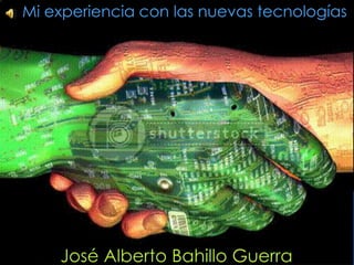 Mi experiencia con las nuevas tecnologías José Alberto Bahillo Guerra 