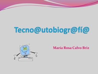 Tecno@utobiogr@fí@  María Rosa Calvo Briz 