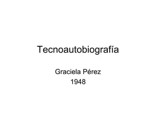 Tecnoautobiografía

   Graciela Pérez
       1948
 