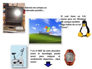 Además me compro un ordenador portátil….El cual tiene un S.O. nuevo para mí: Windows XP, aunque también Oigo hablar de un tal“Linux”.Y en el INEF de León descubro como la tecnología puede servir para mejorar el rendimiento deportivo… ¡Qué cosas!