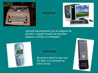 Aprendí mecanografía con mi máquina de escribir, cuando retomé los estudios empecé a utilizar el ordenador. Mi primer móvil lo tuve con 22 años. A la derecha mi móvil actual. 