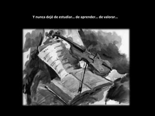 Y nunca dejé de estudiar… de aprender… de valorar…
 