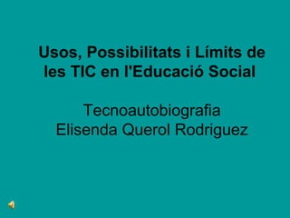 Usos, Possibilitats i Límits de
les TIC en l'Educació Social

      Tecnoautobiografia
  Elisenda Querol Rodriguez
 