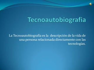 La Tecnoautobiografia es la descripción de la vida de
       una persona relacionada directamente con las
                                        tecnologías.
 