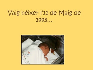 Vaig néixer l’11 de Maig de
          1993…
 