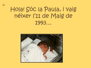Hola! Sóc la Paula, i vaig
 néixer l’11 de Maig de
          1993…
 