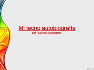 Mi tecno autobiografía
por Facundo Beguiristain.
 