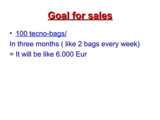 Goal for sales
• 100 tecno-bags/
In three months ( like 2 bags every week)
= It will be like 6.000 Eur

 