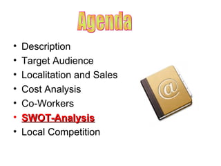 •
•
•
•
•
•
•

Description
Target Audience
Localitation and Sales
Cost Analysis
Co-Workers
SWOT-Analysis
Local Competition

 
