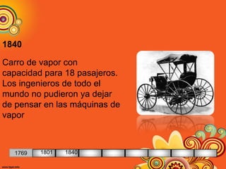 1840
Carro de vapor con
capacidad para 18 pasajeros.
Los ingenieros de todo el
mundo no pudieron ya dejar
de pensar en las máquinas de
vapor
1769 1801 1840
 