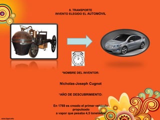 8. TRANSPORTE
INVENTO ELEGIDO EL AUTOMÓVIL
*NOMBRE DEL INVENTOR:
Nicholas-Joseph Cugnot
*AÑO DE DESCUBRIMIENTO:
En 1769 es creado el primer vehículo
propulsado
a vapor que pesaba 4,5 toneladas
 