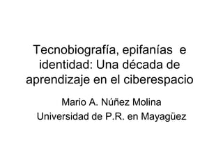 Tecnobiografía, epifanías e
  identidad: Una década de
aprendizaje en el ciberespacio
      Mario A. Núñez Molina
 Universidad de P.R. en Mayagüez
 