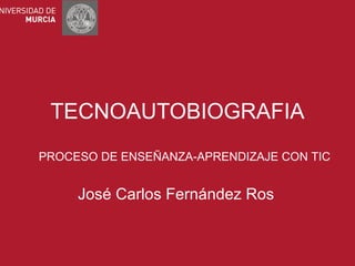 TECNOAUTOBIOGRAFIA José Carlos Fernández Ros PROCESO DE ENSEÑANZA-APRENDIZAJE CON TIC 