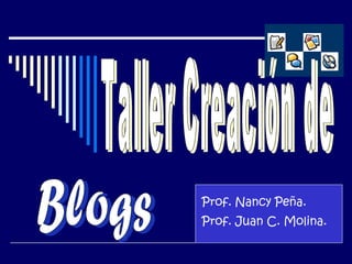 Blogs Taller Creación de Prof. Nancy Peña. Prof. Juan C. Molina. 