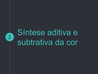 Síntese aditiva e
subtrativa da cor
2
 