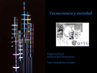 Tecnociencia y sociedad
Programa Virtual
Gerencia de la Tecnociencia
Tutor: Gerardo Ruiz Campos
 