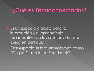    Es un espacio creado para la
    interacción y el aprendizaje
    colaborativo de los alumnos de este
    curso en particular.
    Este espacio estará enmarcado como
    “Grupo Cerrado en Facebook”
 