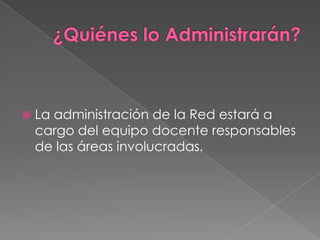    La administración de la Red estará a
    cargo del equipo docente responsables
    de las áreas involucradas.
 