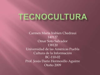 tecnocultura Carmen María Irabien Chedraui  140127 Omar Soto Salvador 138120 Universidad de las Américas Puebla Cultura de la Información  BC-110-02 Prof. Jesús Darío Hermosillo Aguirre Otoño 2009 