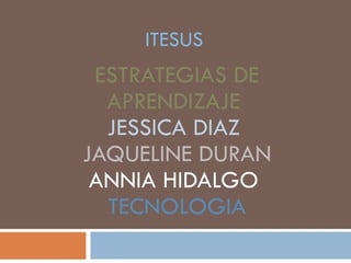 ITESUS ESTRATEGIAS DE APRENDIZAJE  JESSICA DIAZ  JAQUELINE DURAN ANNIA HIDALGO  TECNOLOGIA 