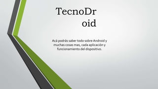 TecnoDr
oid
Acá podrás saber todo sobre Android y
muchas cosas mas, cada aplicación y
funcionamiento del dispositivo.
 