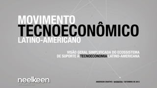 TECNOECONÔMICO
VISÃO GERAL SIMPLIFICADA DO ECOSSISTEMA
DE SUPORTE À TECNOECONOMIA LATINO-AMERICANA
MOVIMENTO
LATINO-AMERICANO
ANDERSON CRIATIVO / @CRIATIVO / SETEMBRO DE 2013
 