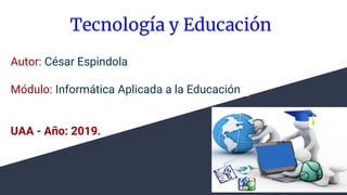 Tecnología y Educación
Autor: César Espindola
Módulo: Informática Aplicada a la Educación
UAA - Año: 2019.
 
