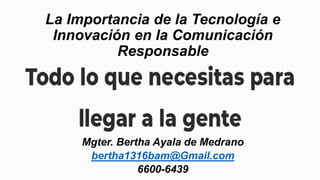 La Importancia de la Tecnología e
Innovación en la Comunicación
Responsable
Mgter. Bertha Ayala de Medrano
bertha1316bam@Gmail.com
6600-6439
 