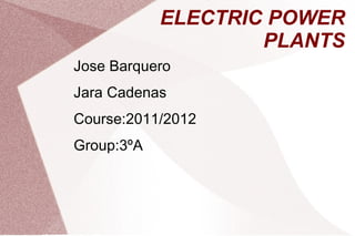 ELECTRIC POWER
                    PLANTS
Jose Barquero
Jara Cadenas
Course:2011/2012
Group:3ºA
 