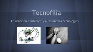 Tecnofilia
La adicción a Internet y a las nuevas tecnologías.
 
