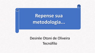 Desirée Otoni de Oliveira
Tecnófilo
Repense sua
metodologia...
 