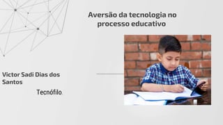 Aversão da tecnologia no
processo educativo
Tecnófilo.
Victor Sadi Dias dos
Santos
 