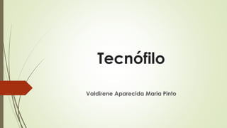 Tecnófilo
Valdirene Aparecida Maria Pinto
 