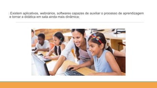 oExistem aplicativos, webnários, softwares capazes de auxiliar o processo de aprendizagem
e tornar a didática em sala ainda mais dinâmica;
 