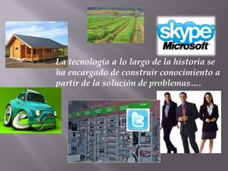 La tecnología a lo largo de la historia se
ha encargado de construir conocimiento a
partir de la solución de problemas….
 