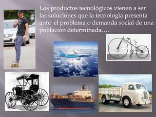Los productos tecnológicos vienen a ser
las soluciones que la tecnología presenta
ante el problema o demanda social de una
población determinada….
 