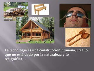 La tecnología es una construcción humana, crea lo
que no está dado por la naturaleza y lo
resignifica…
 