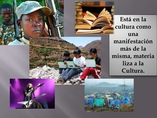 Está en la
 cultura como
      una
manifestación
   más de la
misma, materia
    liza a la
   Cultura.
 