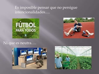 Es imposible pensar que no persigue
      intencionalidades….




Ni que es neutra….
 