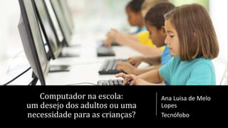Computador na escola:
um desejo dos adultos ou uma
necessidade para as crianças?
Ana Luisa de Melo
Lopes
Tecnófobo
 