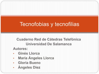 Cuaderno Red de Cátedras Telefónica
Universidad De Salamanca
Autores:
• Ginés Llorca
• María Ángeles Llorca
• Gloria Bueno
• Ángeles Diez
Tecnofobias y tecnofilias
 