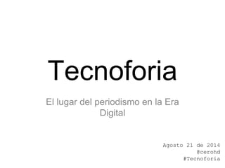Tecnoforia
El lugar del periodismo en la Era
Digital
Agosto 21 de 2014
@cerohd
#Tecnoforia
 