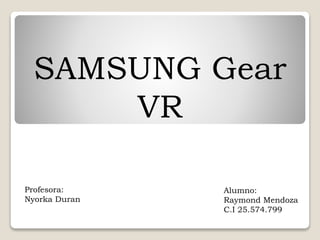 SAMSUNG Gear
VR
Profesora:
Nyorka Duran
Alumno:
Raymond Mendoza
C.I 25.574.799
 