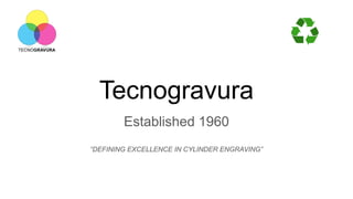 Tecnogravura
Established 1960
“DEFINING EXCELLENCE IN CYLINDER ENGRAVING”
 