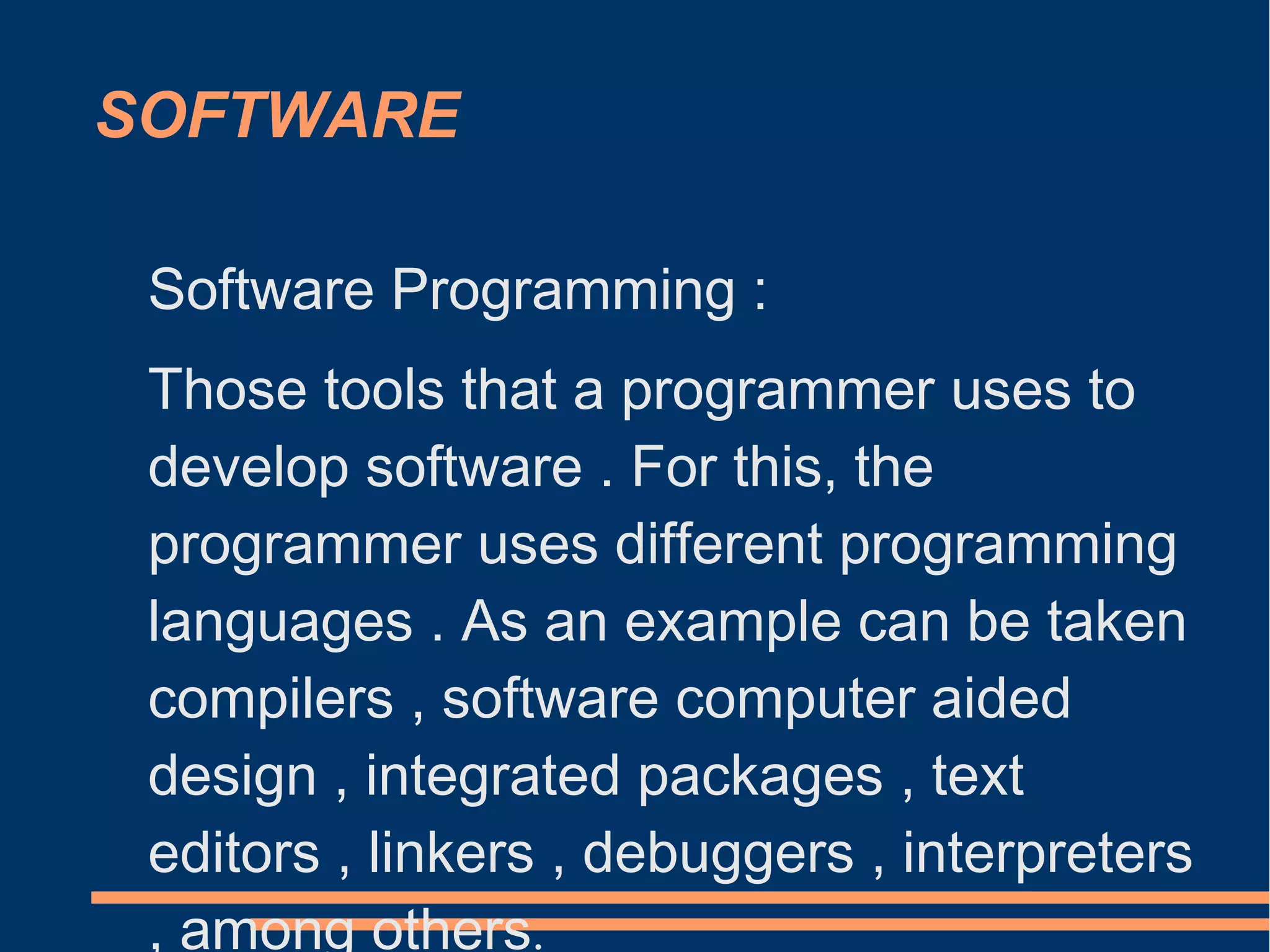 SOFTWARE
Software Programming :
Those tools that a programmer uses to
develop software . For this, the
programmer uses different programming
languages ​​. As an example can be taken
compilers , software computer aided
design , integrated packages , text
editors , linkers , debuggers , interpreters
, among others.
 