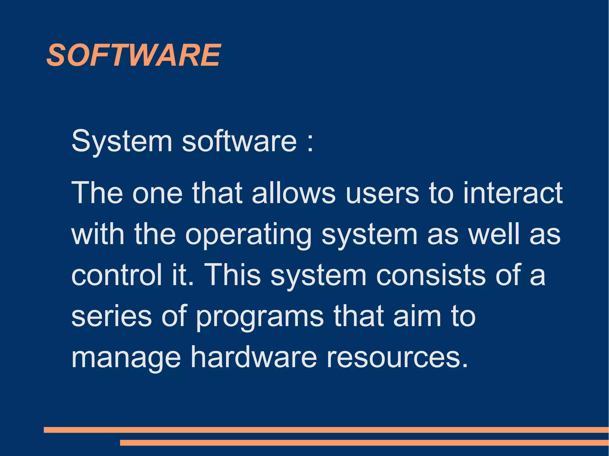 SOFTWARE
System software :
The one that allows users to interact
with the operating system as well as
control it. This system consists of a
series of programs that aim to
manage hardware resources.
 