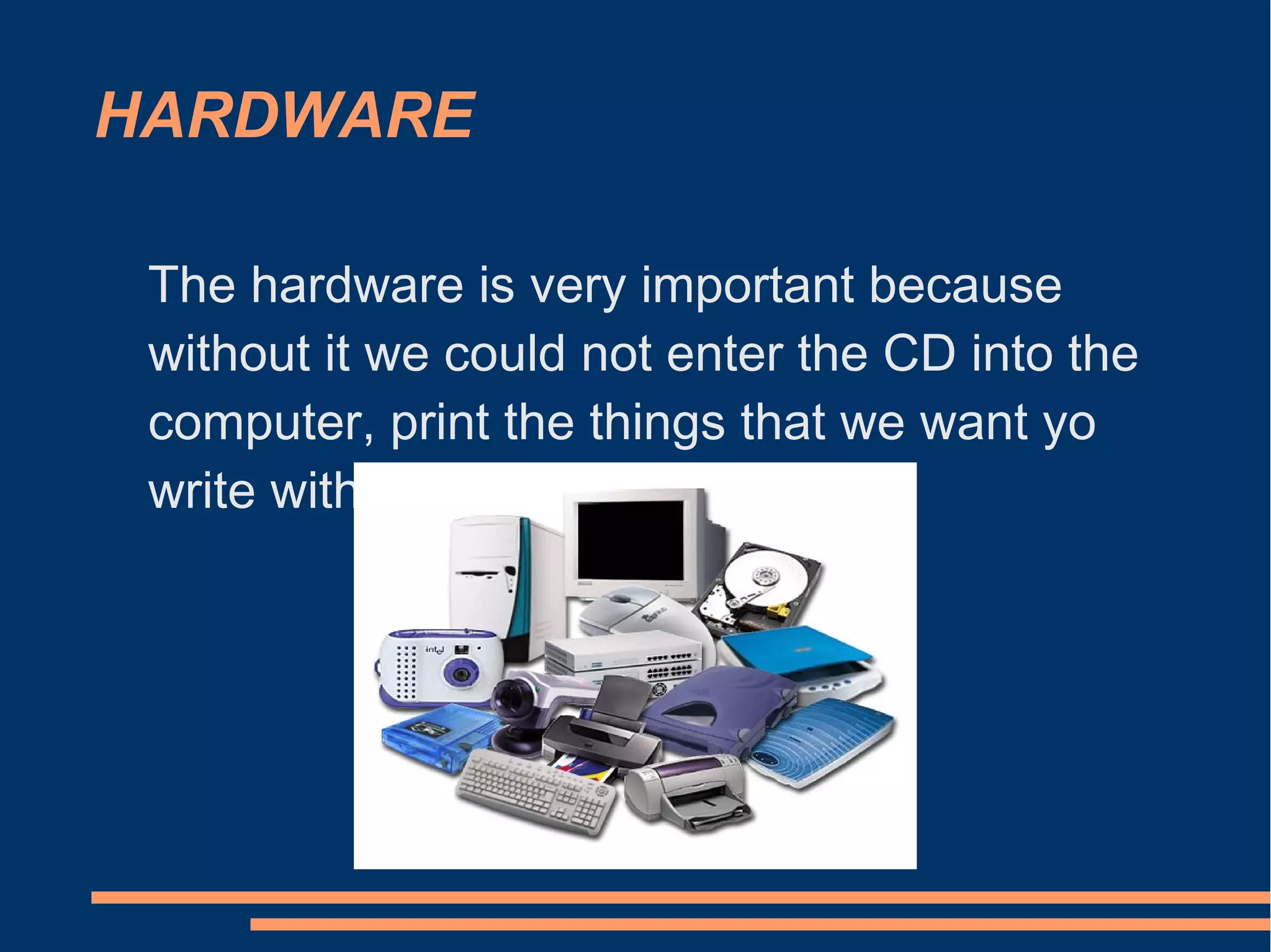 HARDWARE
The hardware is very important because
without it we could not enter the CD into the
computer, print the things that we want yo
write with the keyboard.
 